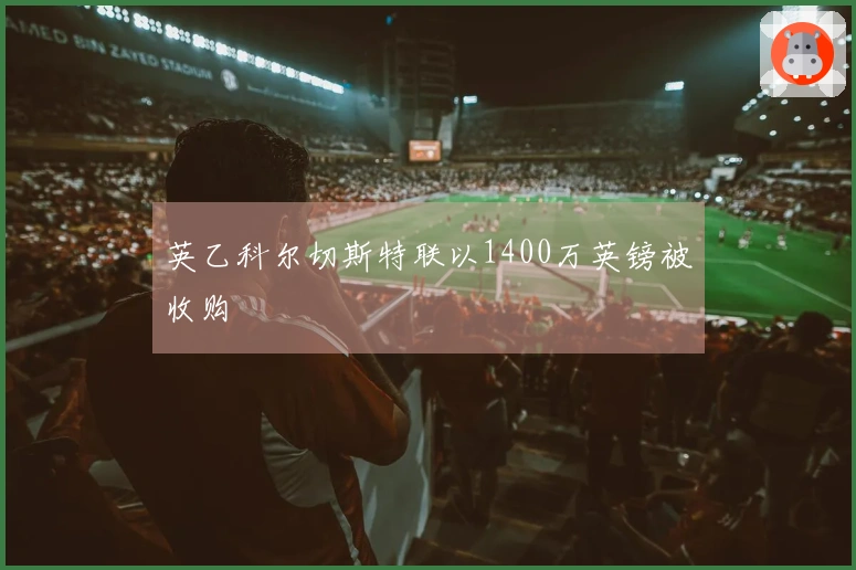 英乙科尔切斯特联以1400万英镑被收购