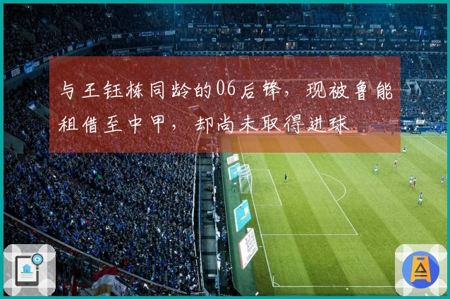 与王钰栋同龄的06后锋，现被鲁能租借至中甲，却尚未取得进球