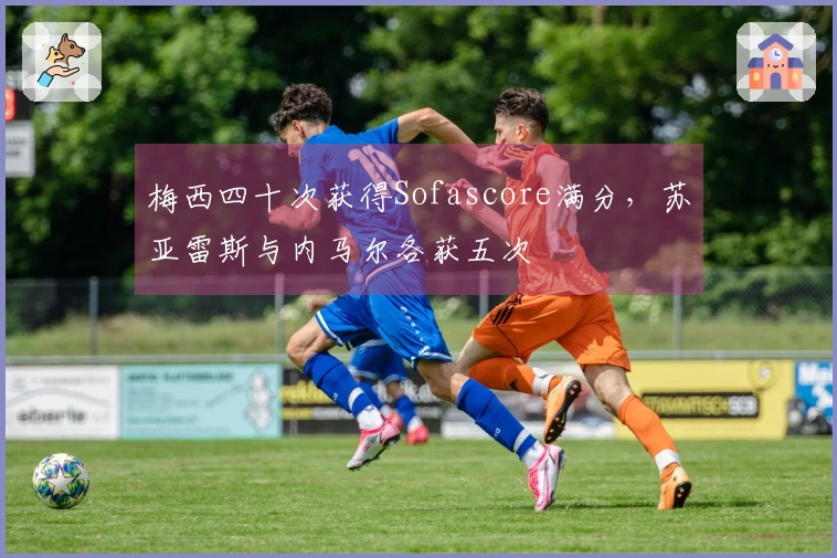 梅西四十次获得Sofascore满分，苏亚雷斯与内马尔各获五次