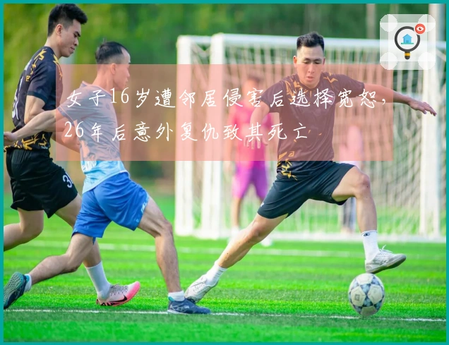 女子16岁遭邻居侵害后选择宽恕，26年后意外复仇致其死亡