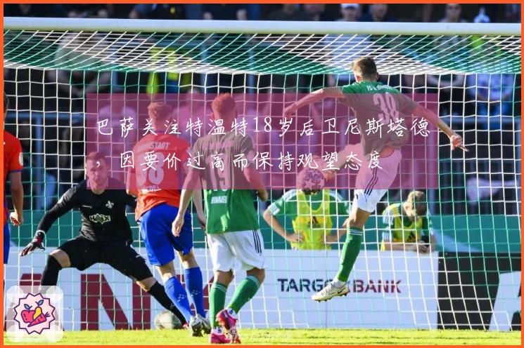 巴萨关注特温特18岁后卫尼斯塔德，因要价过高而保持观望态度