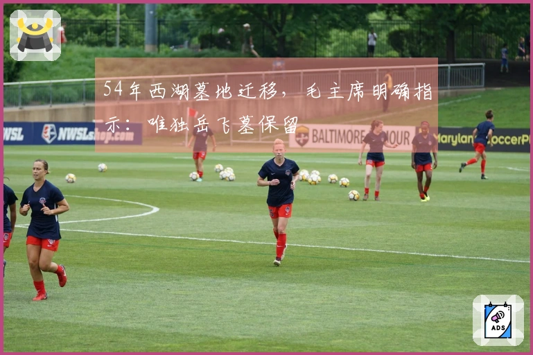 54年西湖墓地迁移，毛主席明确指示：唯独岳飞墓保留