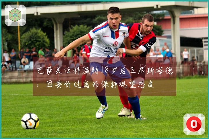 巴萨关注特温特18岁后卫尼斯塔德，因要价过高而保持观望态度