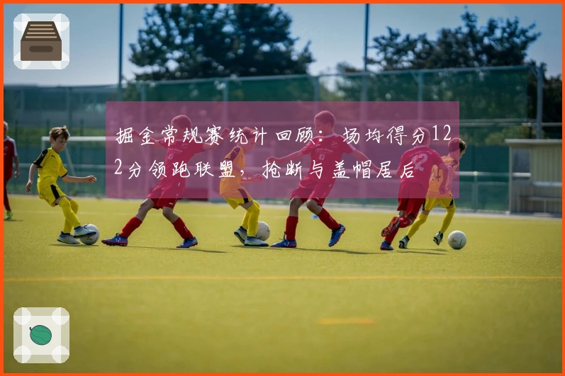 掘金常规赛统计回顾：场均得分122分领跑联盟，抢断与盖帽居后